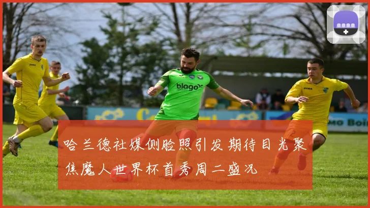 哈兰德社媒侧脸照引发期待目光聚焦魔人世界杯首秀周二盛况
