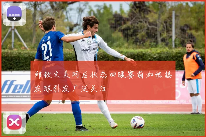 郑钦文美网后状态回暖赛前加练接发球引发广泛关注