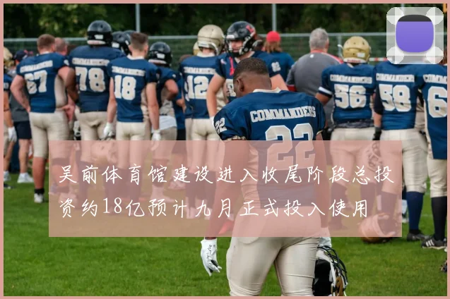 吴前体育馆建设进入收尾阶段总投资约18亿预计九月正式投入使用