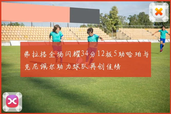 弗拉格全场闪耀34分12板5助哈珀与克尼佩尔助力球队再创佳绩