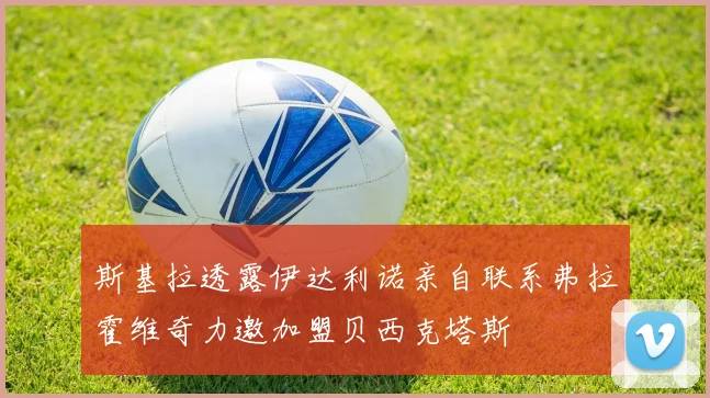 斯基拉透露伊达利诺亲自联系弗拉霍维奇力邀加盟贝西克塔斯