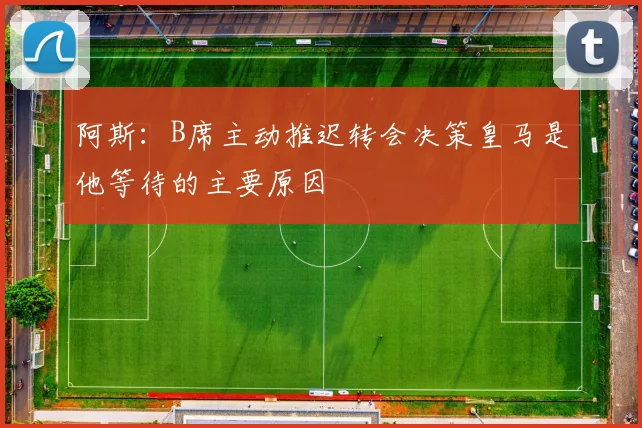 阿斯：B席主动推迟转会决策皇马是他等待的主要原因