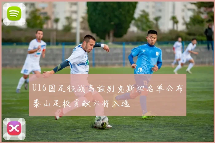 U16国足征战乌兹别克斯坦名单公布泰山足校贡献六将入选