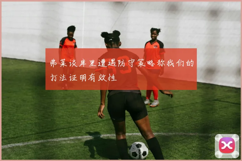 弗莱谈库里遭遇防守策略称我们的打法证明有效性