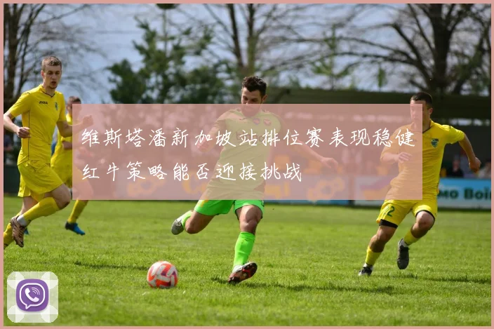 维斯塔潘新加坡站排位赛表现稳健红牛策略能否迎接挑战
