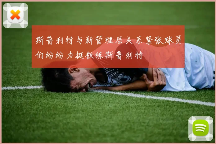 斯普利特与新管理层关系紧张球员们纷纷力挺教练斯普利特
