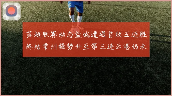 苏超联赛动态盐城遭遇首败五连胜终结常州强势升至第三连云港仍未尝胜绩