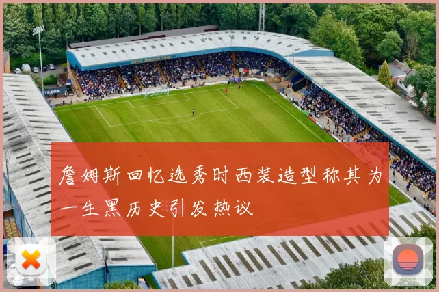 詹姆斯回忆选秀时西装造型称其为一生黑历史引发热议