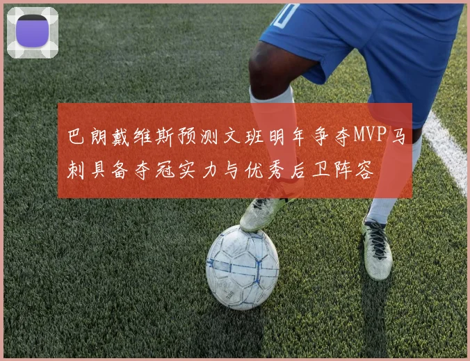 巴朗戴维斯预测文班明年争夺MVP马刺具备夺冠实力与优秀后卫阵容