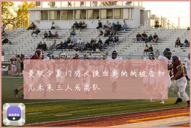 曼联今夏门将大换血奥纳纳被告知无未来三人或离队