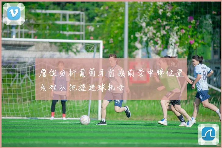 詹俊分析葡萄牙首战前景中锋位置或难以把握进球机会
