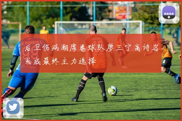 后卫伤病潮席卷球队廖三宁高诗岩或成最终主力选择