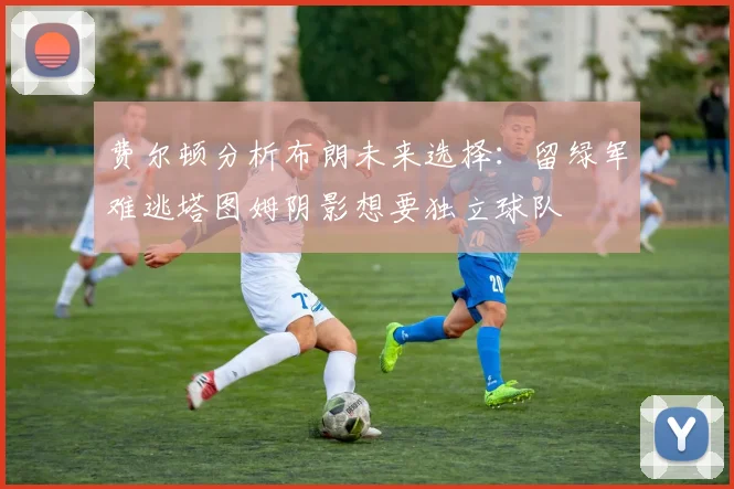 费尔顿分析布朗未来选择：留绿军难逃塔图姆阴影想要独立球队
