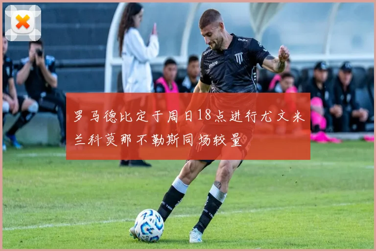罗马德比定于周日18点进行尤文米兰科莫那不勒斯同场较量