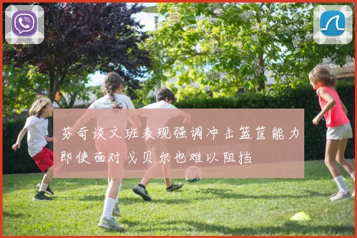 芬奇谈文班表现强调冲击篮筐能力即使面对戈贝尔也难以阻挡