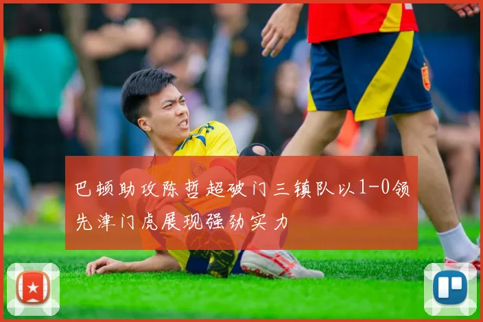 巴顿助攻陈哲超破门三镇队以1-0领先津门虎展现强劲实力