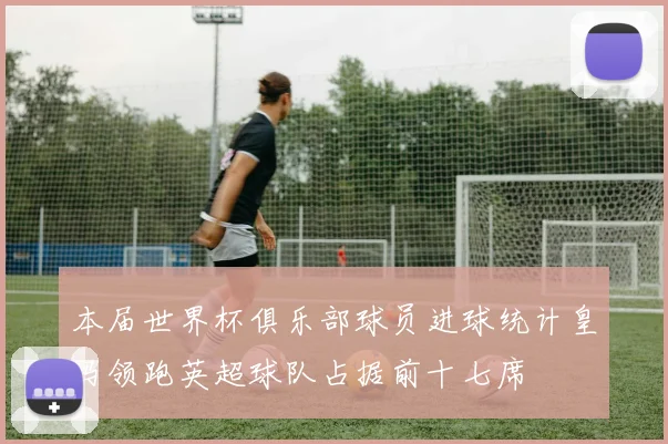 本届世界杯俱乐部球员进球统计皇马领跑英超球队占据前十七席