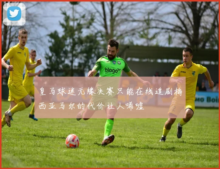 皇马球迷无缘决赛只能在线追剧梅西亚马尔的代价让人唏嘘