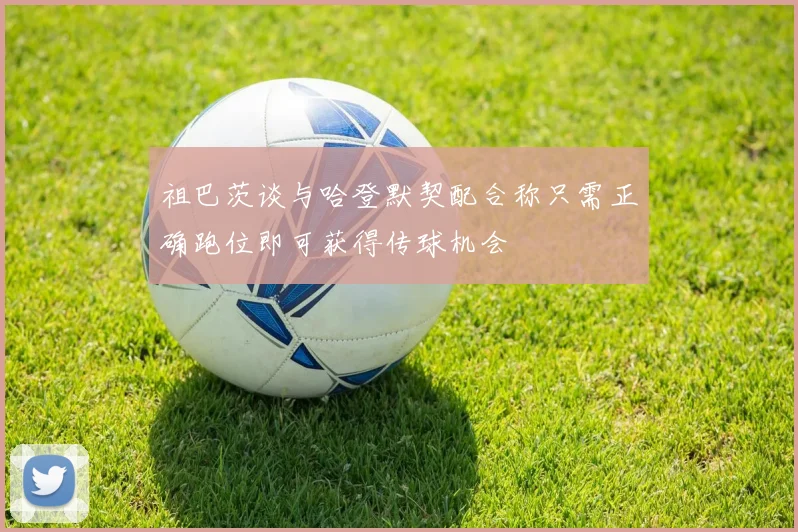 祖巴茨谈与哈登默契配合称只需正确跑位即可获得传球机会