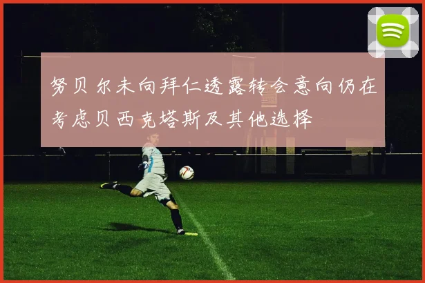 努贝尔未向拜仁透露转会意向仍在考虑贝西克塔斯及其他选择