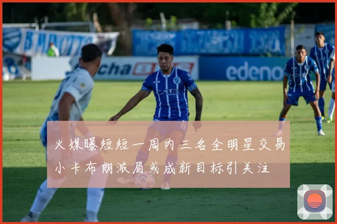 火媒曝短短一周内三名全明星交易小卡布朗浓眉或成新目标引关注