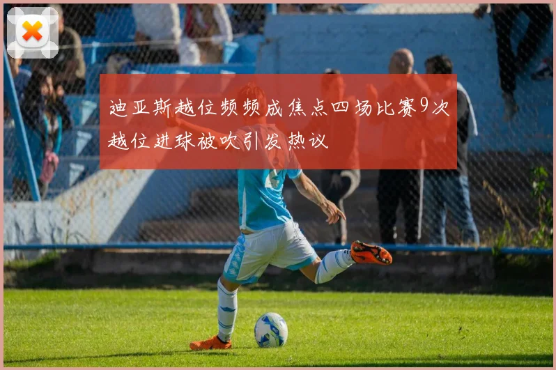 迪亚斯越位频频成焦点四场比赛9次越位进球被吹引发热议