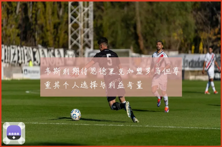 韦斯利期待恩德里克加盟罗马但尊重其个人选择与利益考量