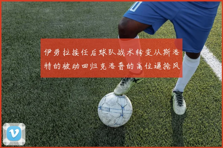 伊劳拉接任后球队战术转变从斯洛特的被动回归克洛普的高位逼抢风格