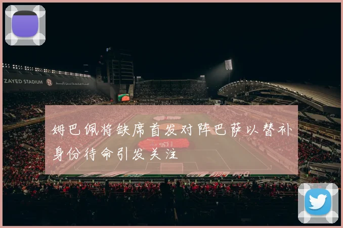 姆巴佩将缺席首发对阵巴萨以替补身份待命引发关注