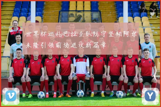 世界杯巡礼巴拉圭队防守坚韧阿尔米隆引领前场进攻新篇章